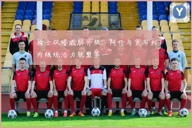 骑士双塔威胁升级：阿伦与莫布利内线统治力联盟第一