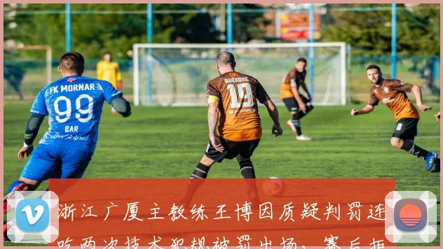 浙江广厦主教练王博因质疑判罚连吃两次技术犯规被罚出场,赛后拒绝出席发布会