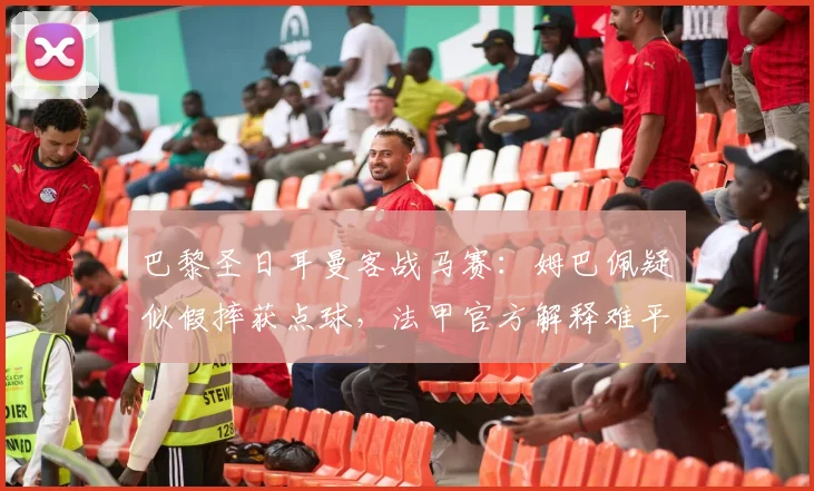 巴黎圣日耳曼客战马赛:姆巴佩疑似假摔获点球,法甲官方解释难平众怒
