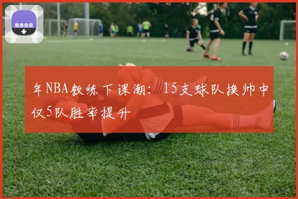 年NBA教练下课潮:15支球队换帅中仅5队胜率提升