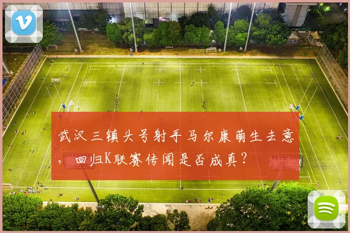 武汉三镇头号射手马尔康萌生去意,回归K联赛传闻是否成真?