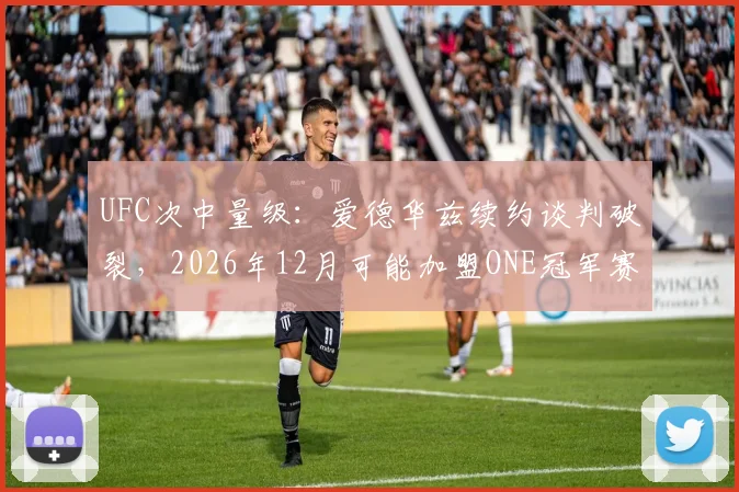 UFC次中量级:爱德华兹续约谈判破裂,2026年12月可能加盟ONE冠军赛?