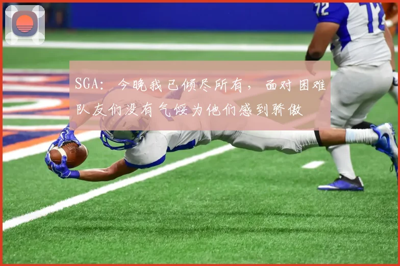 SGA：今晚我已倾尽所有，面对困难队友们没有气馁为他们感到骄傲