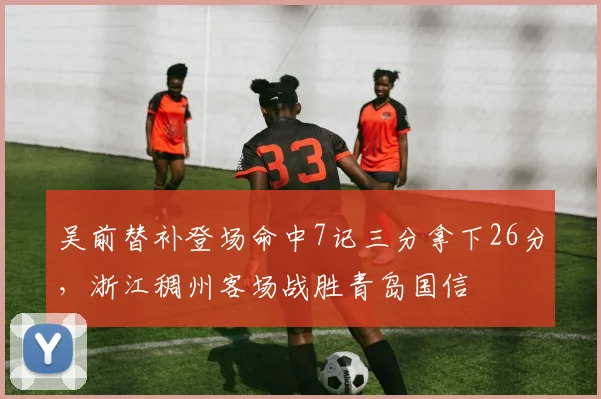 吴前替补登场命中7记三分拿下26分,浙江稠州客场战胜青岛国信