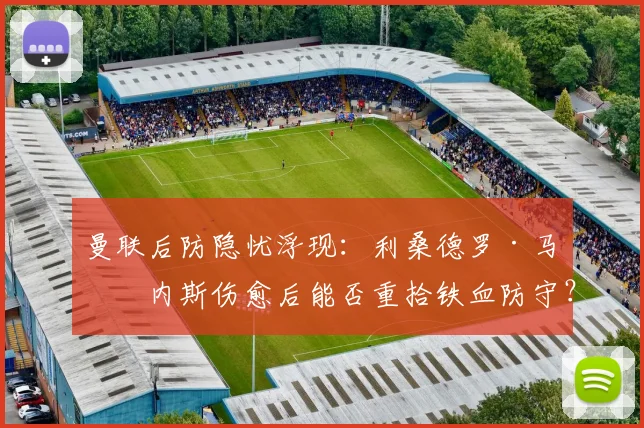曼联后防隐忧浮现：利桑德罗·马丁内斯伤愈后能否重拾铁血防守？