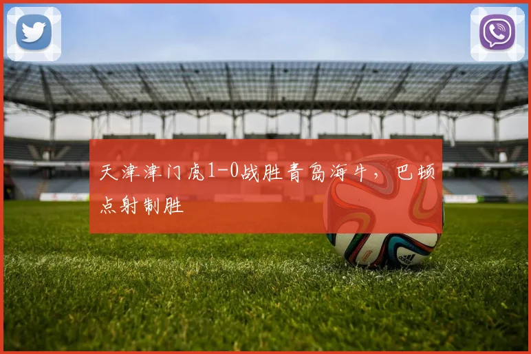 天津津门虎1-0战胜青岛海牛,巴顿点射制胜